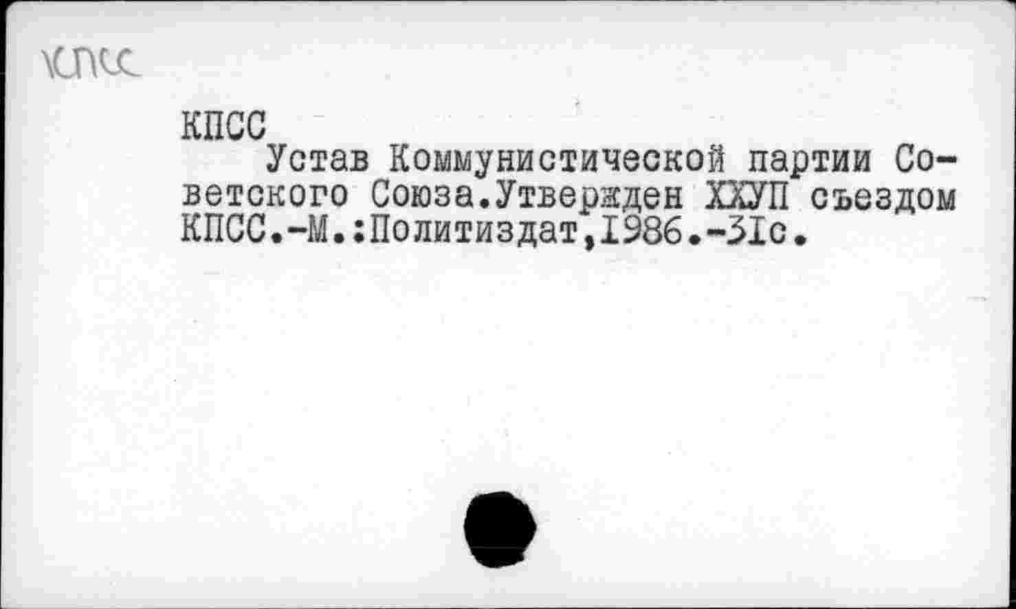 ﻿КПСС
Устав Коммунистической партии Советского Союза.Утвержден ХХУП съездом КПСС.-М.Политиздат,1986.-31с.